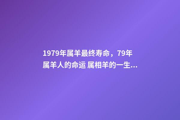 1979年属羊最终寿命，79年属羊人的命运 属相羊的一生到底能活多少年，属羊67年出生的寿命是多大-第1张-观点-玄机派